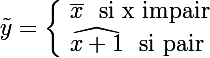 \Large \tilde{y}=\left\lbrace\begin{array}l \bar{x}\rm~~si~x~impair \\ \widehat{x+1}\rm~~si~pair \end{array}\right. 